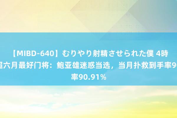 【MIBD-640】むりやり射精させられた僕 4時間 中超六月最好门将:鲍亚雄迷惑当选,当月扑救到手率90.91%