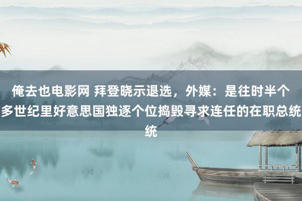 俺去也电影网 拜登晓示退选，外媒：是往时半个多世纪里好意思国独逐个位捣毁寻求连任的在职总统