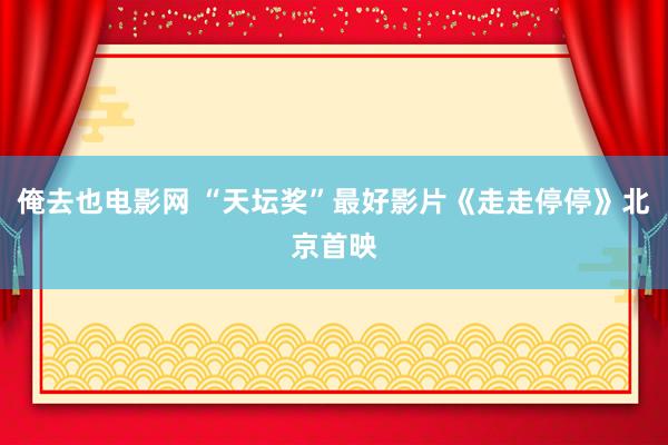 俺去也电影网 “天坛奖”最好影片《走走停停》北京首映