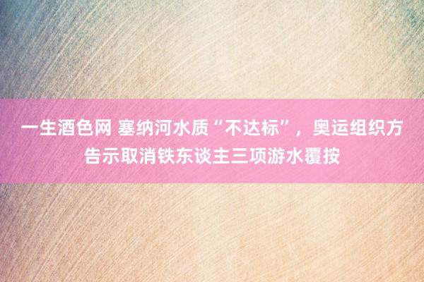 一生酒色网 塞纳河水质“不达标”，奥运组织方告示取消铁东谈主三项游水覆按