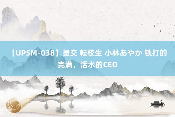【UPSM-038】援交 転校生 小林あやか 铁打的完满，活水的CEO