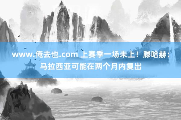 www.俺去也.com 上赛季一场未上!滕哈赫:马拉西亚可能在两个月内复出