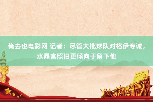 俺去也电影网 记者:尽管大批球队对格伊专诚,水晶宫照旧更倾向于留下他