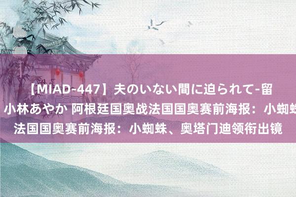 【MIAD-447】夫のいない間に迫られて-留守中に寝取られた私- 小林あやか 阿根廷国奥战法国国奥赛前海报:小蜘蛛、奥塔门迪领衔出镜