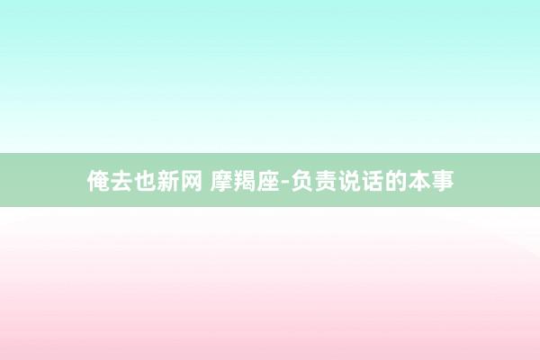 俺去也新网 摩羯座-负责说话的本事