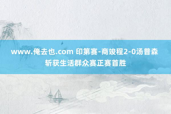 www.俺去也.com 印第赛-商竣程2-0汤普森 斩获生活群众赛正赛首胜