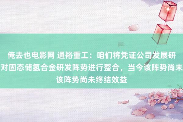 俺去也电影网 通裕重工:咱们将凭证公司发展研讨进一步对固态储氢合金研发阵势进行整合,当今该阵势尚未终结效益