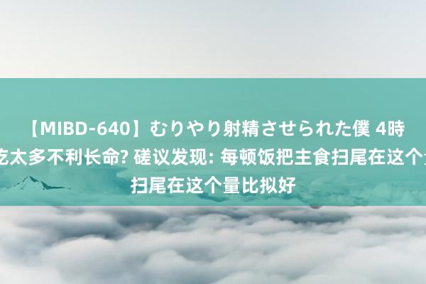 【MIBD-640】むりやり射精させられた僕 4時間 主食吃太多不利长命? 磋议发现: 每顿饭把主食扫尾在这个量比拟好