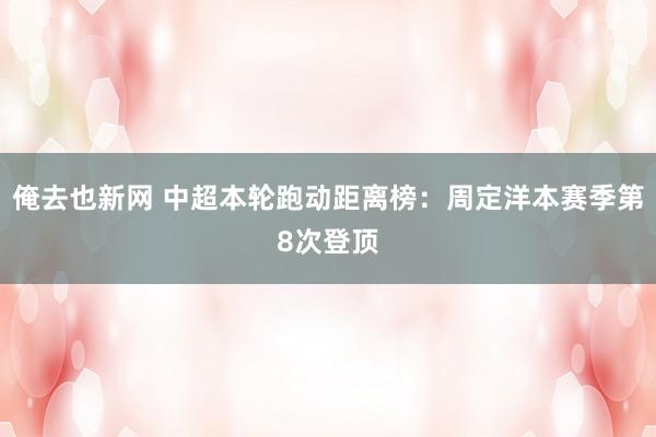 俺去也新网 中超本轮跑动距离榜:周定洋本赛季第8次登顶