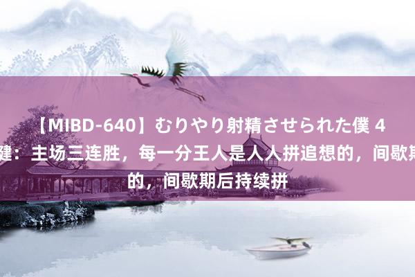 【MIBD-640】むりやり射精させられた僕 4時間 廖均健:主场三连胜,每一分王人是人人拼追想的,间歇期后持续拼