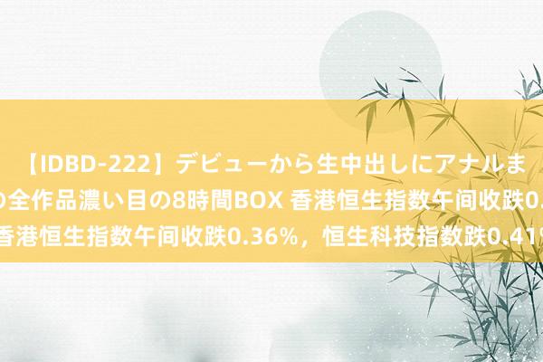 【IDBD-222】デビューから生中出しにアナルまで!最強の芸能人AYAの全作品濃い目の8時間BOX 香港恒生指数午间收跌0.36%,恒生科技指数跌0.41%