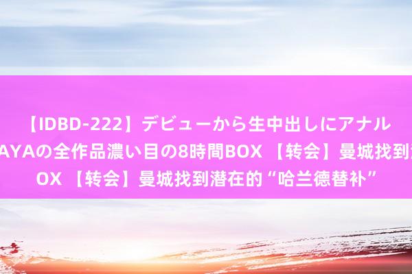 【IDBD-222】デビューから生中出しにアナルまで！最強の芸能人AYAの全作品濃い目の8時間BOX 【转会】曼城找到潜在的“哈兰德替补”