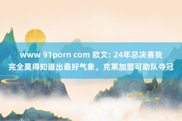 www 91porn com 欧文: 24年总决赛我完全莫得知道出最好气象。克莱加盟可助队夺冠