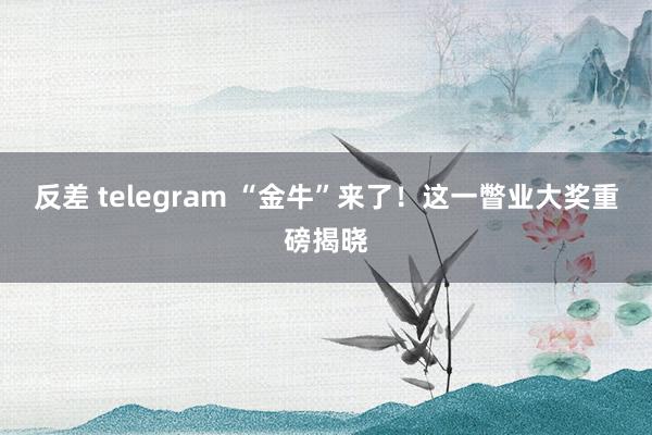 反差 telegram “金牛”来了!这一瞥业大奖重磅揭晓