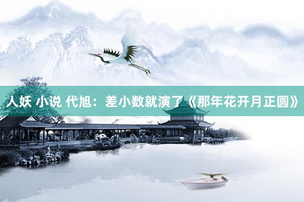 人妖 小说 代旭：差小数就演了《那年花开月正圆》