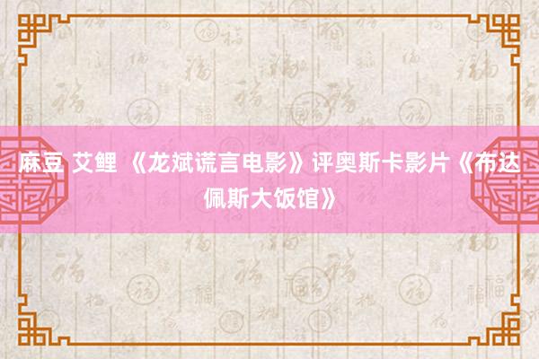 麻豆 艾鲤 《龙斌谎言电影》评奥斯卡影片《布达佩斯大饭馆》