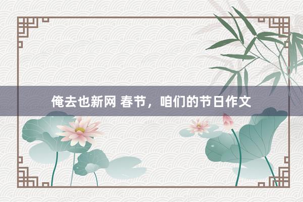 俺去也新网 春节，咱们的节日作文
