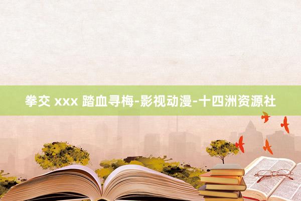 拳交 xxx 踏血寻梅-影视动漫-十四洲资源社