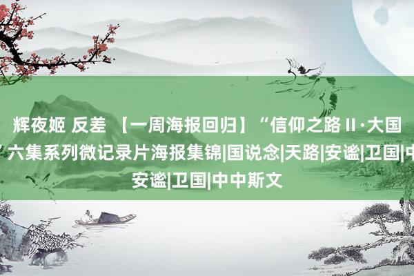 辉夜姬 反差 【一周海报回归】“信仰之路Ⅱ·大国之说念”六集系列微记录片海报集锦|国说念|天路|安谧|卫国|中中斯文