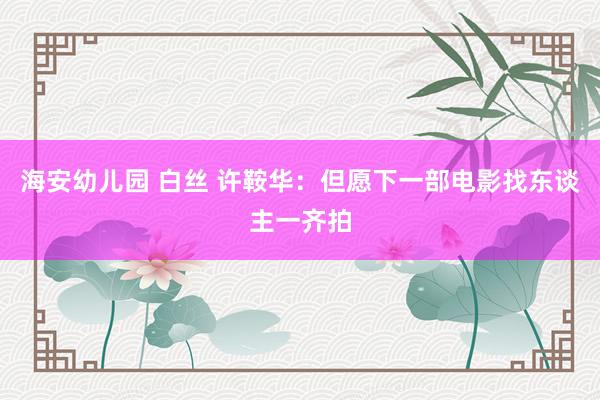 海安幼儿园 白丝 许鞍华：但愿下一部电影找东谈主一齐拍