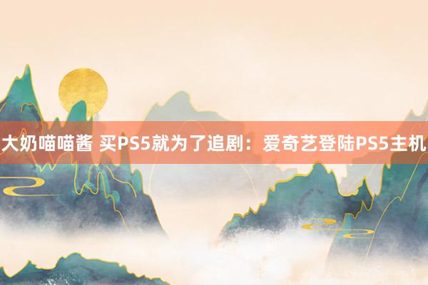 大奶喵喵酱 买PS5就为了追剧：爱奇艺登陆PS5主机