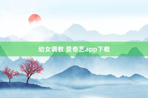 幼女调教 爱奇艺app下载