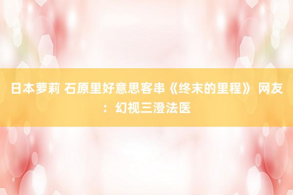 日本萝莉 石原里好意思客串《终末的里程》 网友:幻视三澄法医