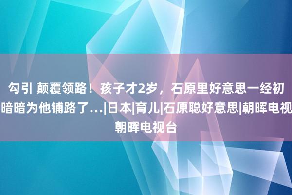 勾引 颠覆领路！孩子才2岁，石原里好意思一经初始暗暗为他铺路了…|日本|育儿|石原聪好意思|朝晖电视台