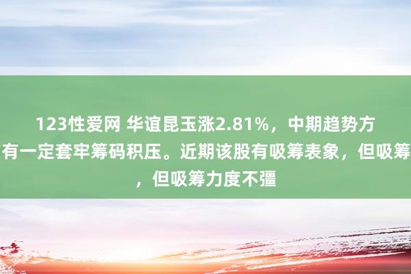 123性爱网 华谊昆玉涨2.81%，中期趋势方面，上方有一定套牢筹码积压。近期该股有吸筹表象，但吸筹力度不彊
