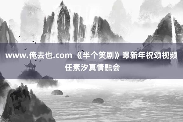 www.俺去也.com 《半个笑剧》曝新年祝颂视频 任素汐真情融会