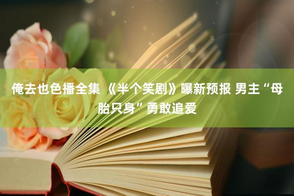 俺去也色播全集 《半个笑剧》曝新预报 男主“母胎只身”勇敢追爱