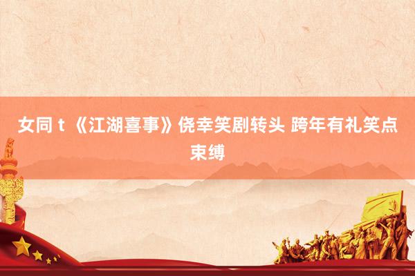 女同 t 《江湖喜事》侥幸笑剧转头 跨年有礼笑点束缚