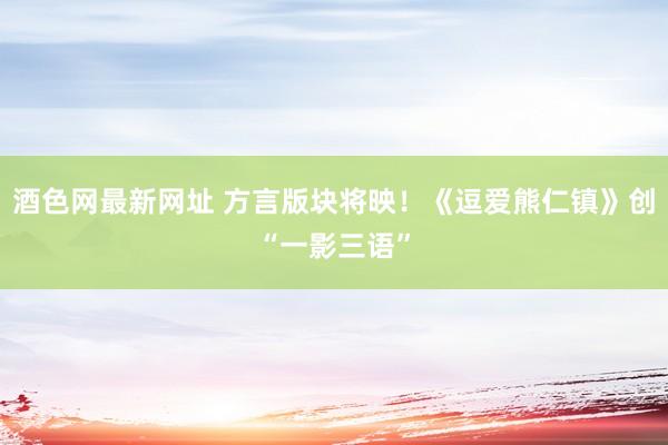 酒色网最新网址 方言版块将映！《逗爱熊仁镇》创“一影三语”