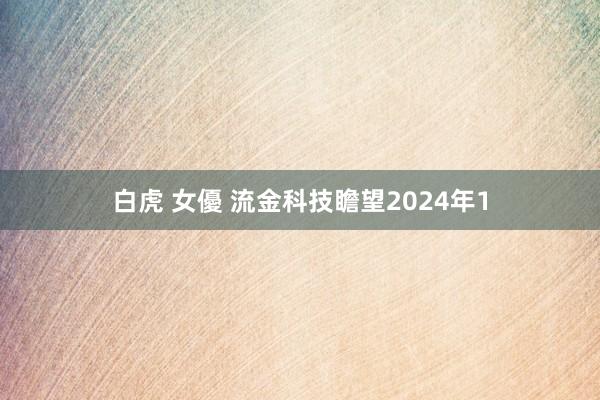 白虎 女優 流金科技瞻望2024年1