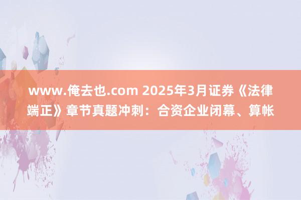www.俺去也.com 2025年3月证券《法律端正》章节真题冲刺：合资企业闭幕、算帐