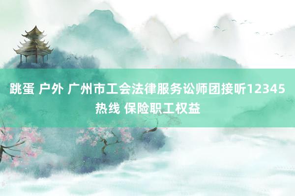 跳蛋 户外 广州市工会法律服务讼师团接听12345热线 保险职工权益