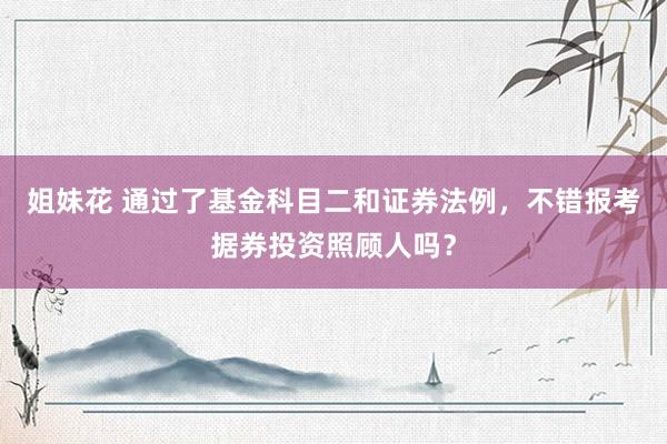 姐妹花 通过了基金科目二和证券法例，不错报考据券投资照顾人吗？