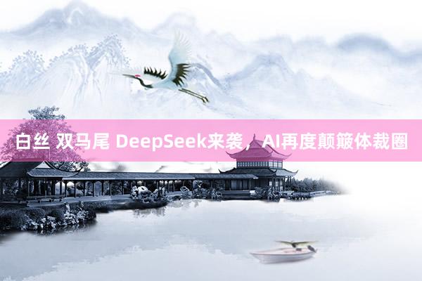 白丝 双马尾 DeepSeek来袭，AI再度颠簸体裁圈