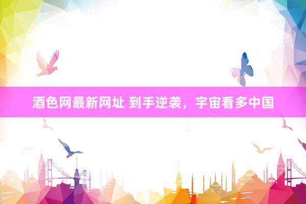 酒色网最新网址 到手逆袭，宇宙看多中国