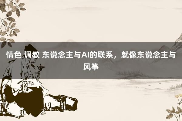 情色 调教 东说念主与AI的联系，就像东说念主与风筝