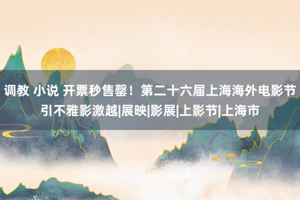 调教 小说 开票秒售罄！第二十六届上海海外电影节引不雅影激越|展映|影展|上影节|上海市