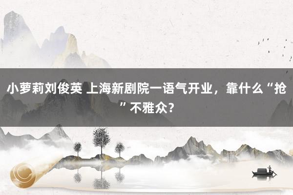 小萝莉刘俊英 上海新剧院一语气开业，靠什么“抢”不雅众？