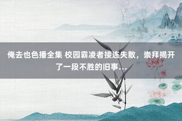 俺去也色播全集 校园霸凌者接连失散，崇拜揭开了一段不胜的旧事…