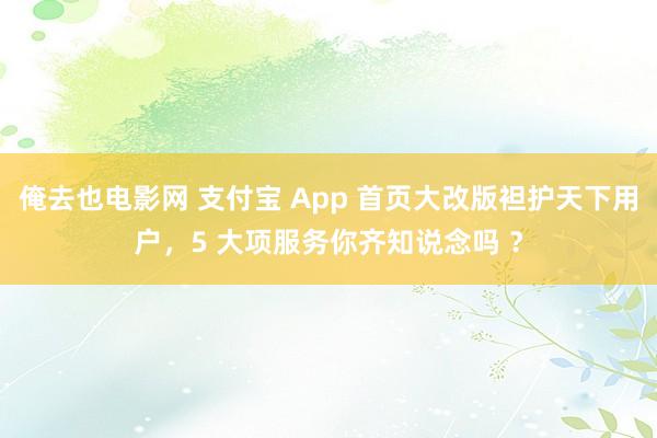 俺去也电影网 支付宝 App 首页大改版袒护天下用户，5 大项服务你齐知说念吗 ？