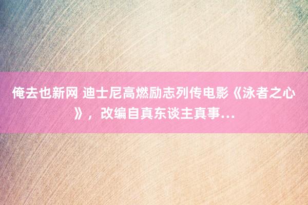 俺去也新网 迪士尼高燃励志列传电影《泳者之心》，改编自真东谈主真事…