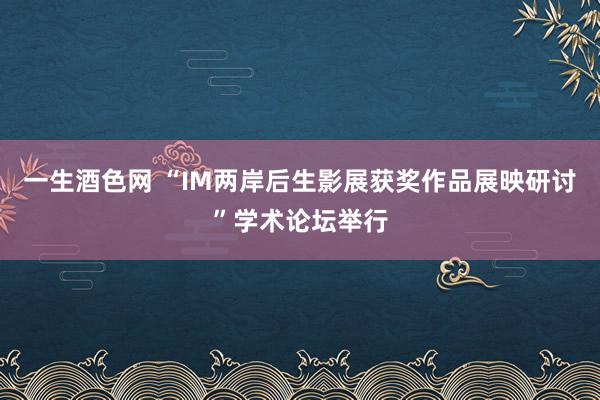 一生酒色网 “IM两岸后生影展获奖作品展映研讨”学术论坛举行