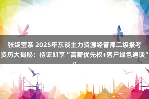 张婉莹系 2025年东谈主力资源经管师二级报考资历大揭秘：持证即享“高薪优先权+落户绿色通谈”
