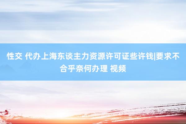 性交 代办上海东谈主力资源许可证些许钱|要求不合乎奈何办理 视频
