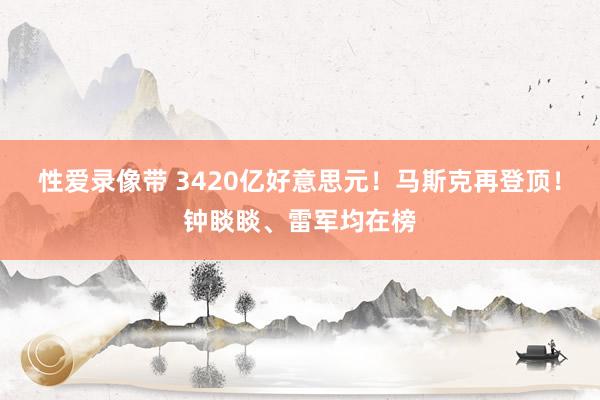 性爱录像带 3420亿好意思元！马斯克再登顶！钟睒睒、雷军均在榜