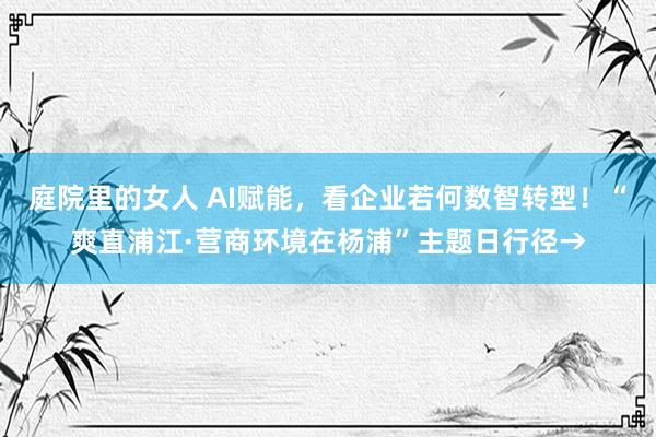 庭院里的女人 AI赋能，看企业若何数智转型！“爽直浦江·营商环境在杨浦”主题日行径→